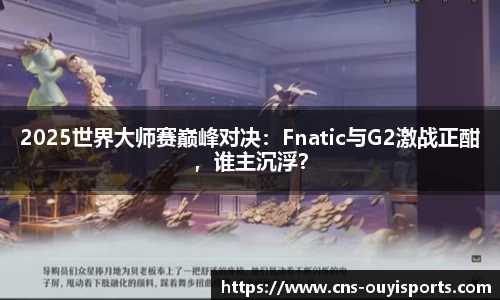 2025世界大师赛巅峰对决：Fnatic与G2激战正酣，谁主沉浮？